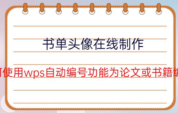 书单头像在线制作 如何使用wps自动编号功能为论文或书籍编号？